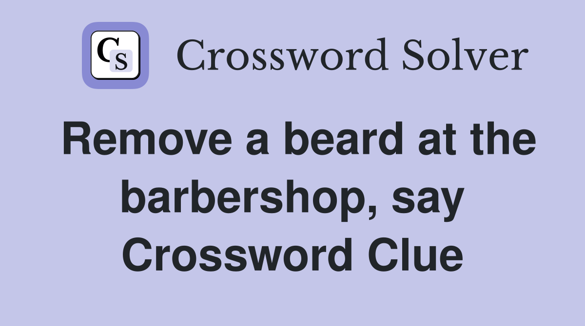 Remove a beard at the barbershop, say Crossword Clue
