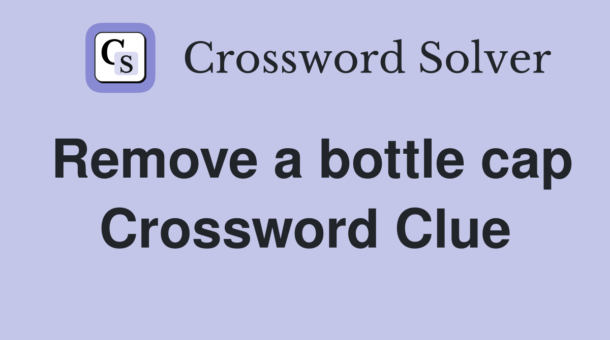 Remove a bottle cap Crossword Clue