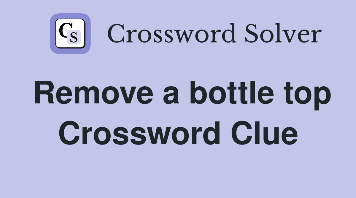 Remove a bottle top Crossword Clue