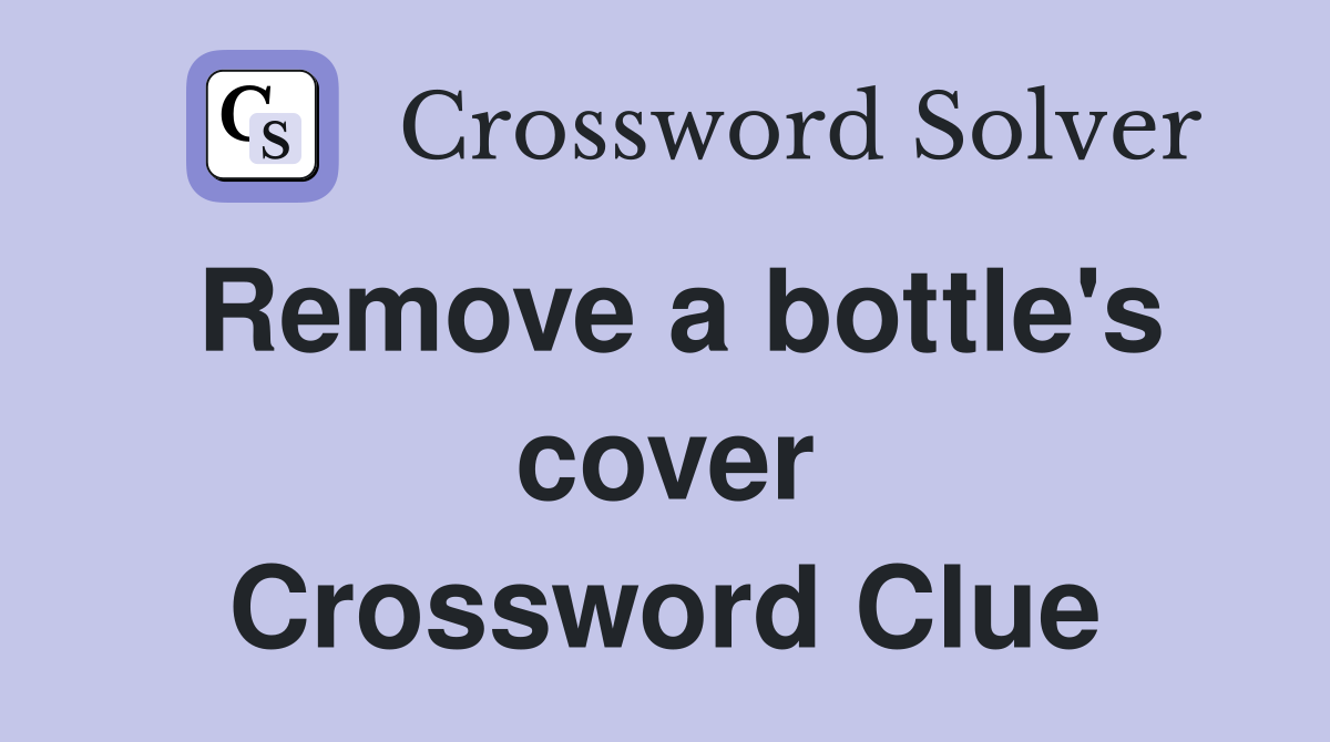 Remove a bottle's cover Crossword Clue