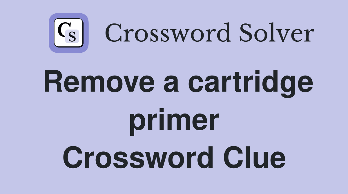 Remove a cartridge primer Crossword Clue