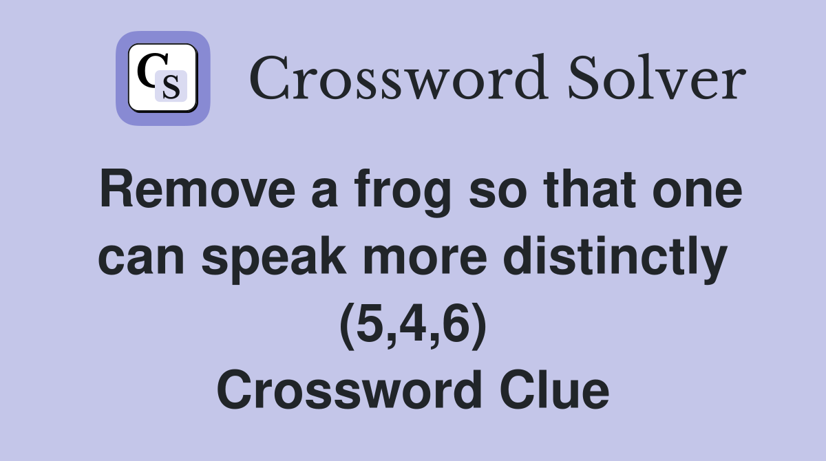 Remove a frog so that one can speak more distinctly (5,4,6) Crossword Clue