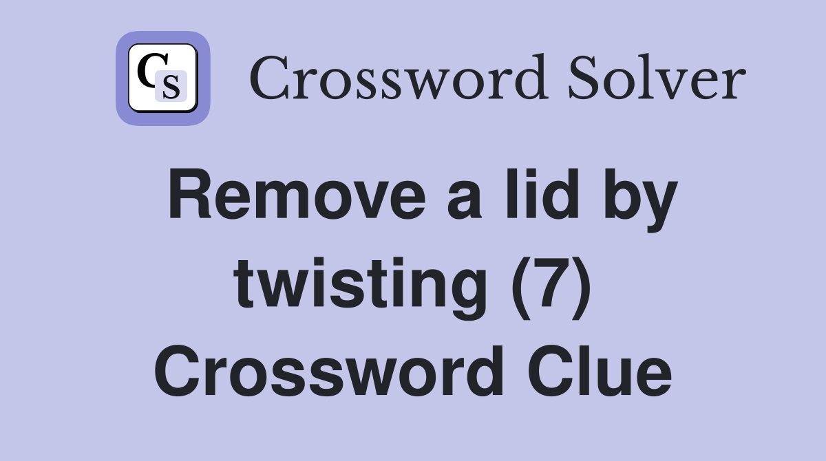 Remove a lid by twisting (7) Crossword Clue