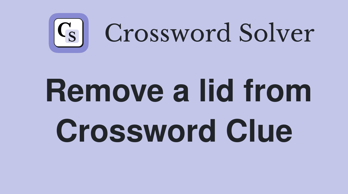 Remove a lid from Crossword Clue
