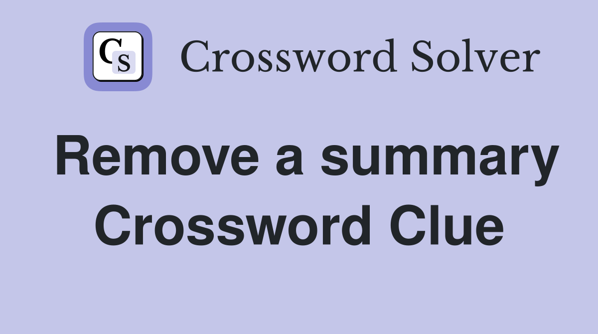 Remove a summary Crossword Clue