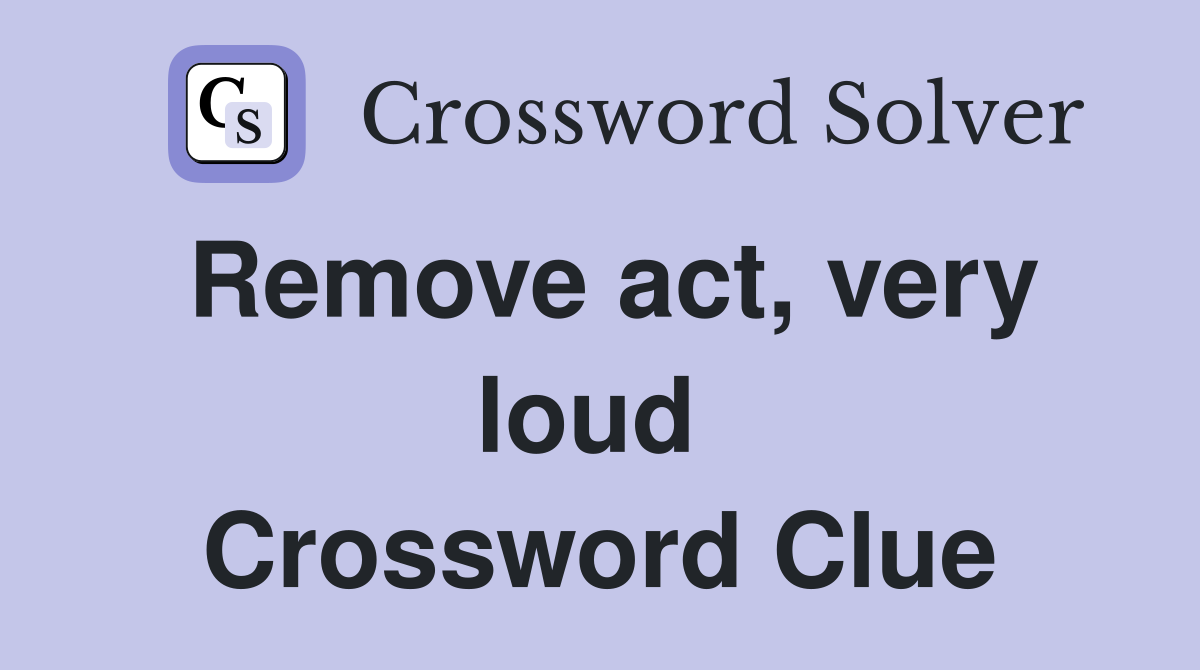 Remove act, very loud  Crossword Clue