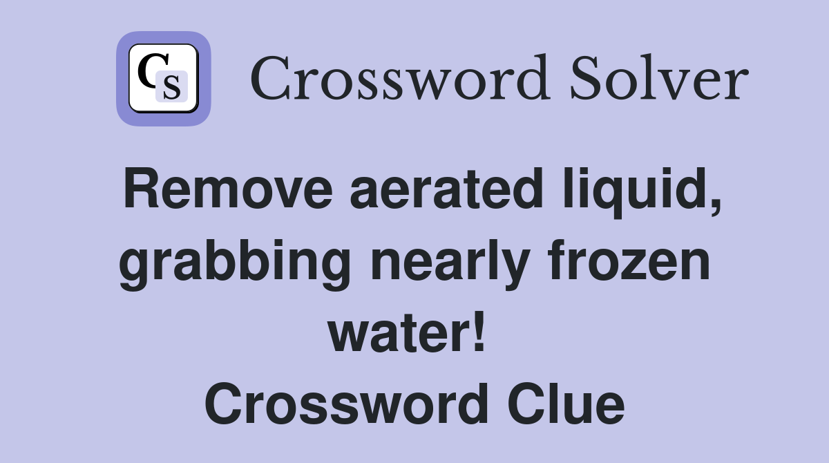 Remove aerated liquid, grabbing nearly frozen water!  Crossword Clue
