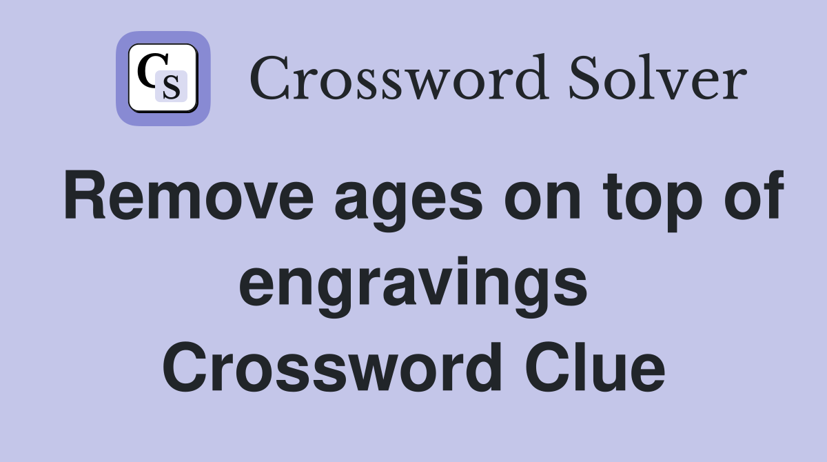 Remove ages on top of engravings Crossword Clue