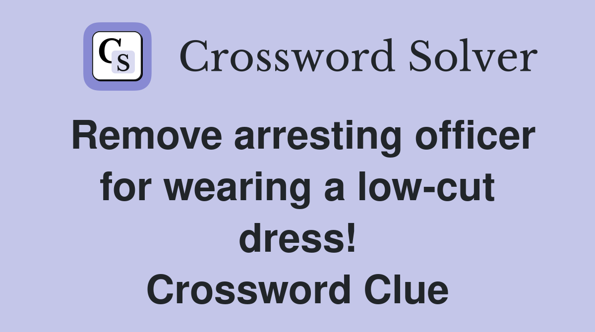 Remove arresting officer for wearing a low-cut dress! Crossword Clue