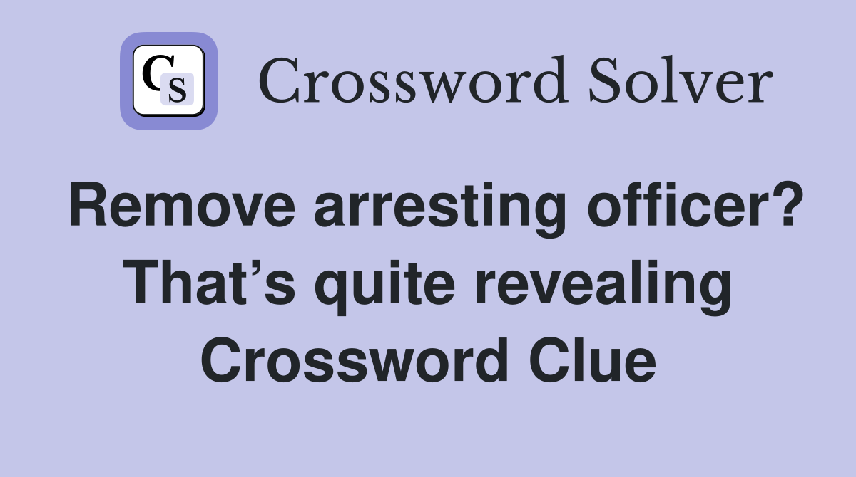 Remove arresting officer? That’s quite revealing Crossword Clue