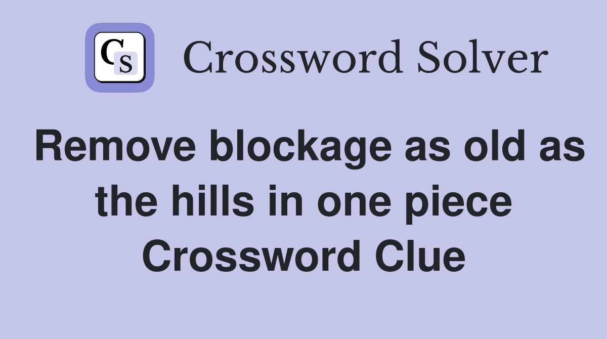Remove blockage as old as the hills in one piece Crossword Clue