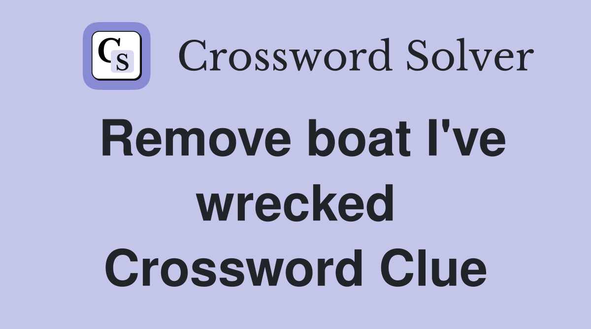 Remove boat I've wrecked Crossword Clue