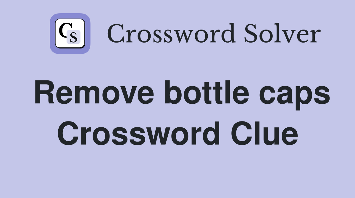 Remove bottle caps Crossword Clue