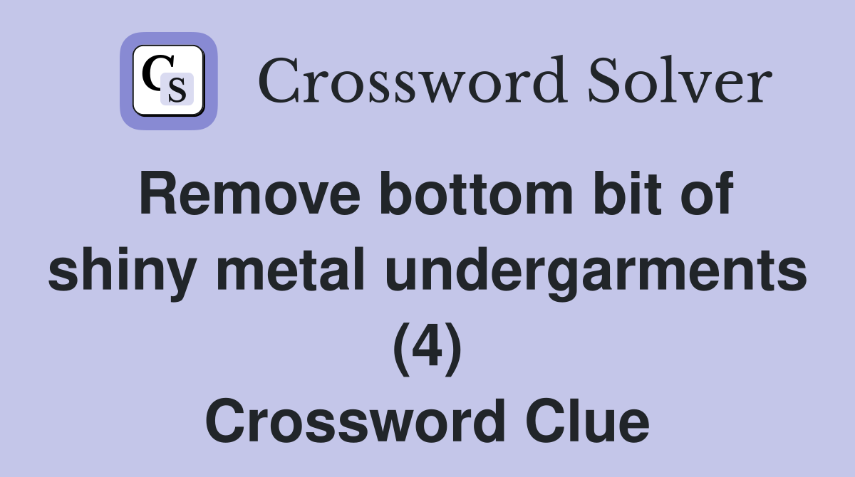 Remove bottom bit of shiny metal undergarments (4) Crossword Clue