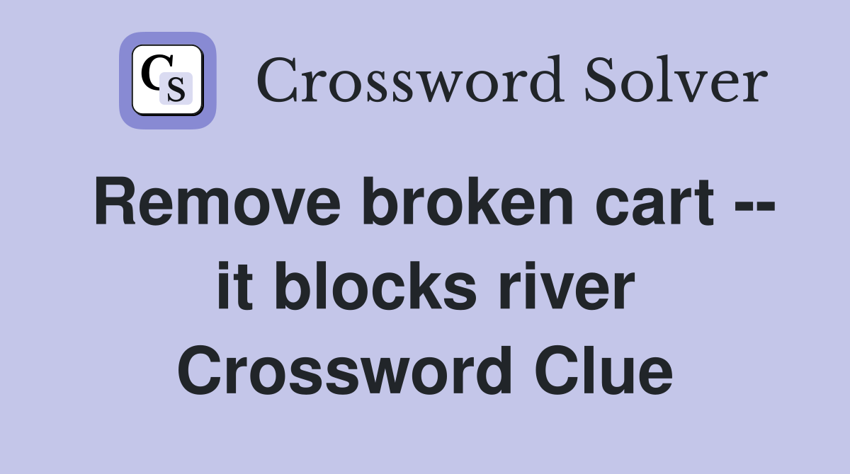 Remove broken cart -- it blocks river Crossword Clue