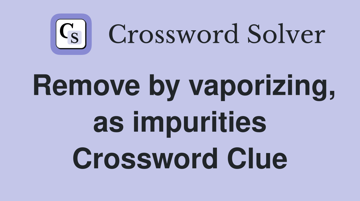 Remove by vaporizing, as impurities Crossword Clue