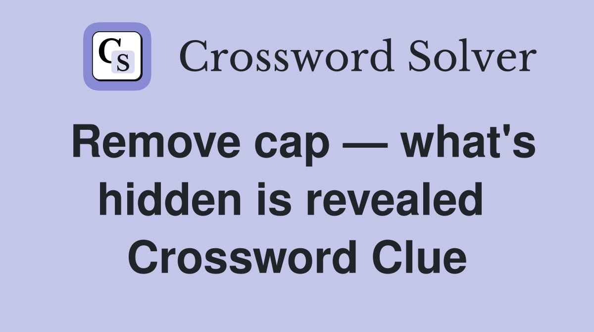 Remove cap — what's hidden is revealed  Crossword Clue