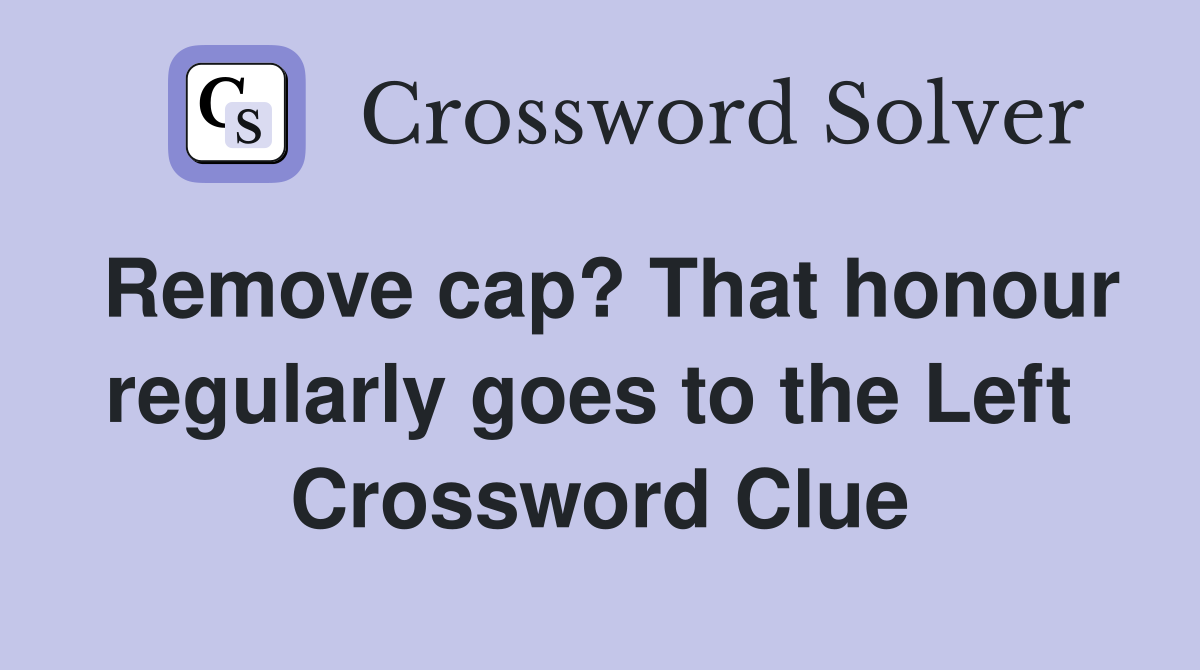 Remove cap? That honour regularly goes to the Left  Crossword Clue