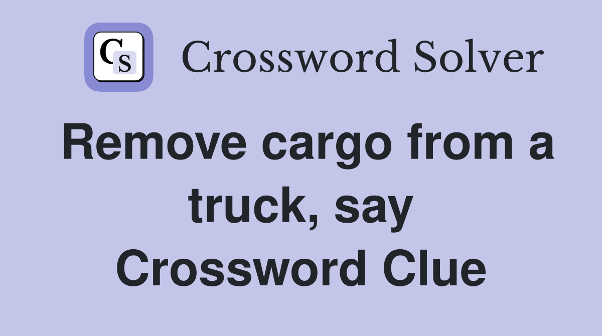 Remove cargo from a truck, say Crossword Clue