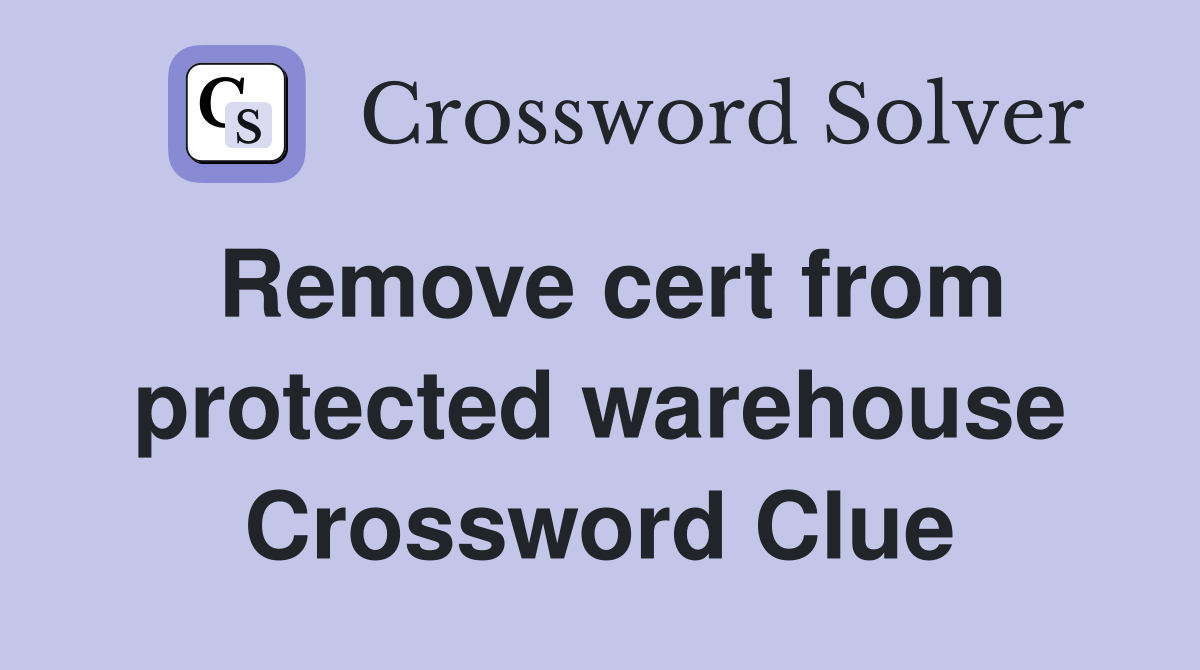 Remove cert from protected warehouse Crossword Clue