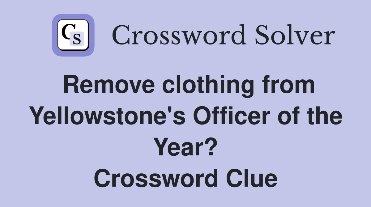 Remove clothing from Yellowstone's Officer of the Year? Crossword Clue