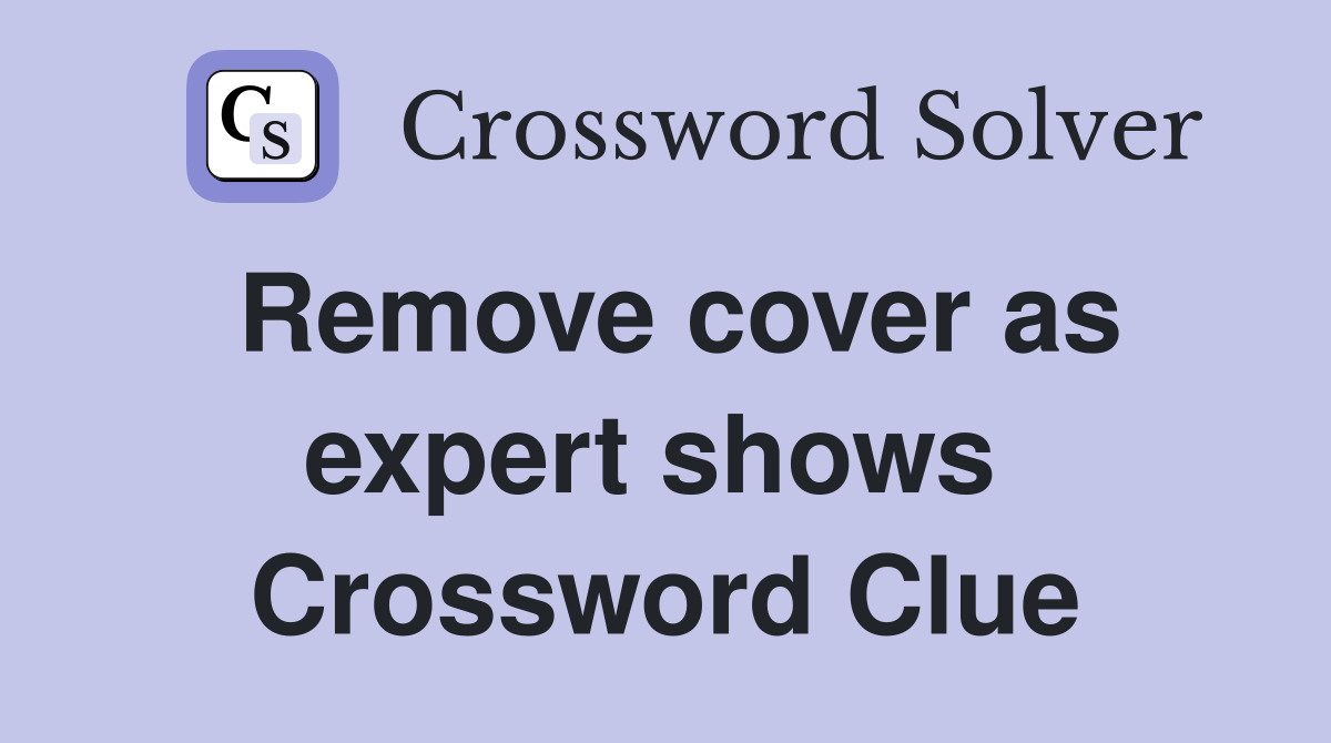 Remove cover as expert shows  Crossword Clue