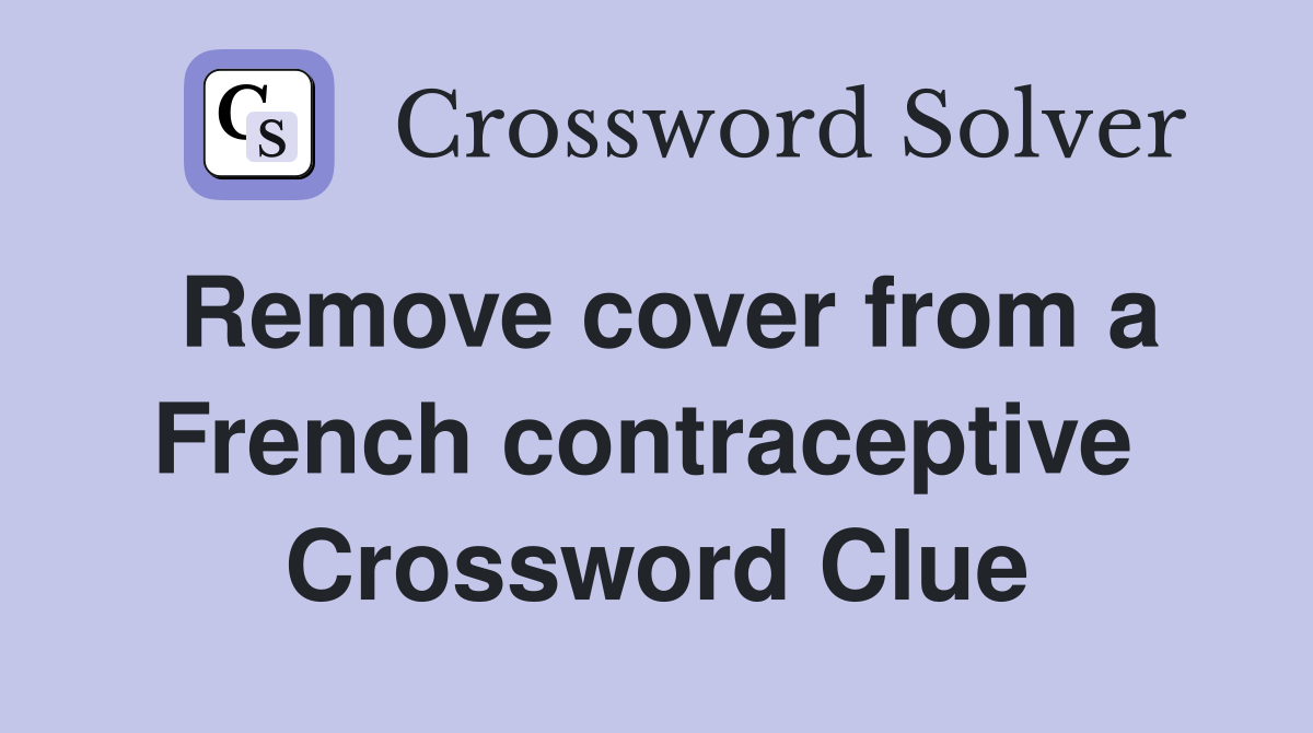 Remove cover from a French contraceptive  Crossword Clue