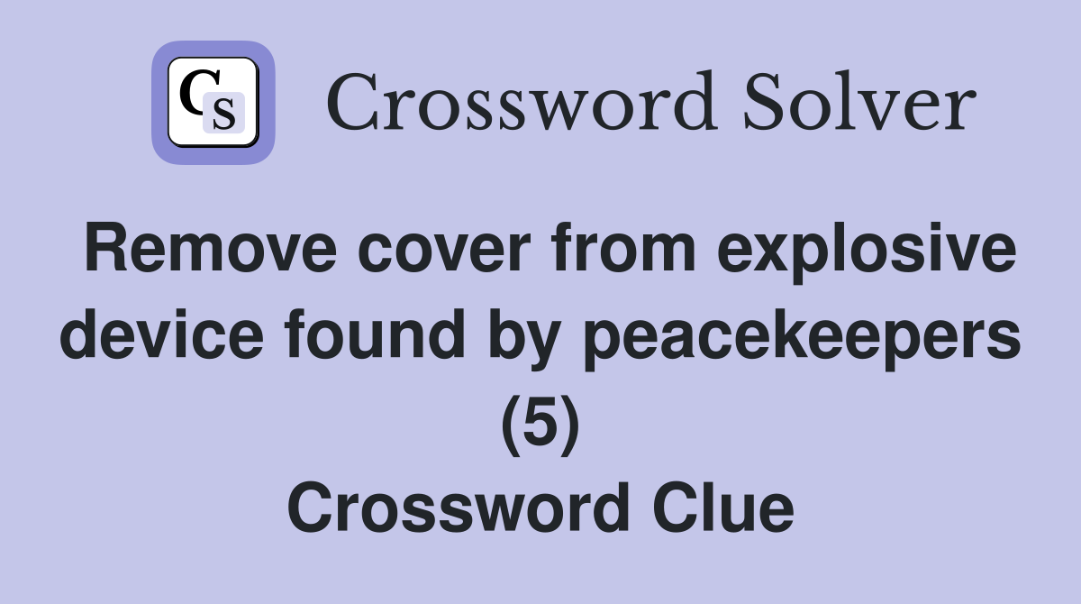Remove cover from explosive device found by peacekeepers (5) Crossword Clue
