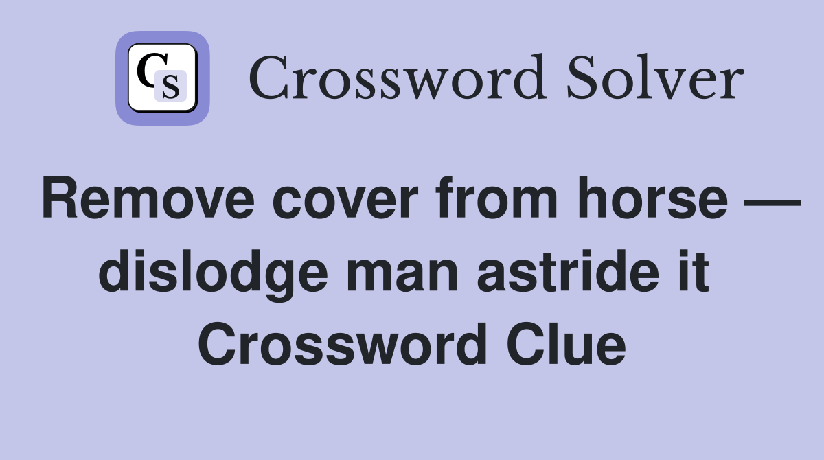 Remove cover from horse — dislodge man astride it  Crossword Clue