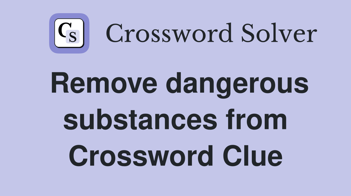 Remove dangerous substances from Crossword Clue