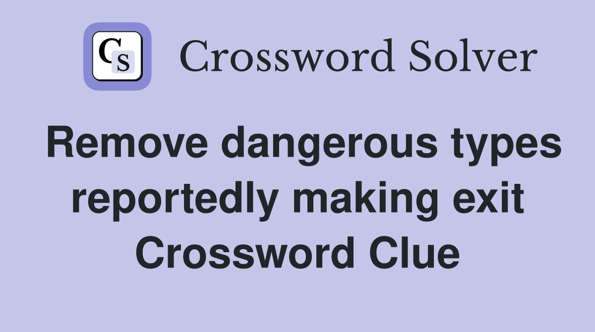 Remove dangerous types reportedly making exit Crossword Clue