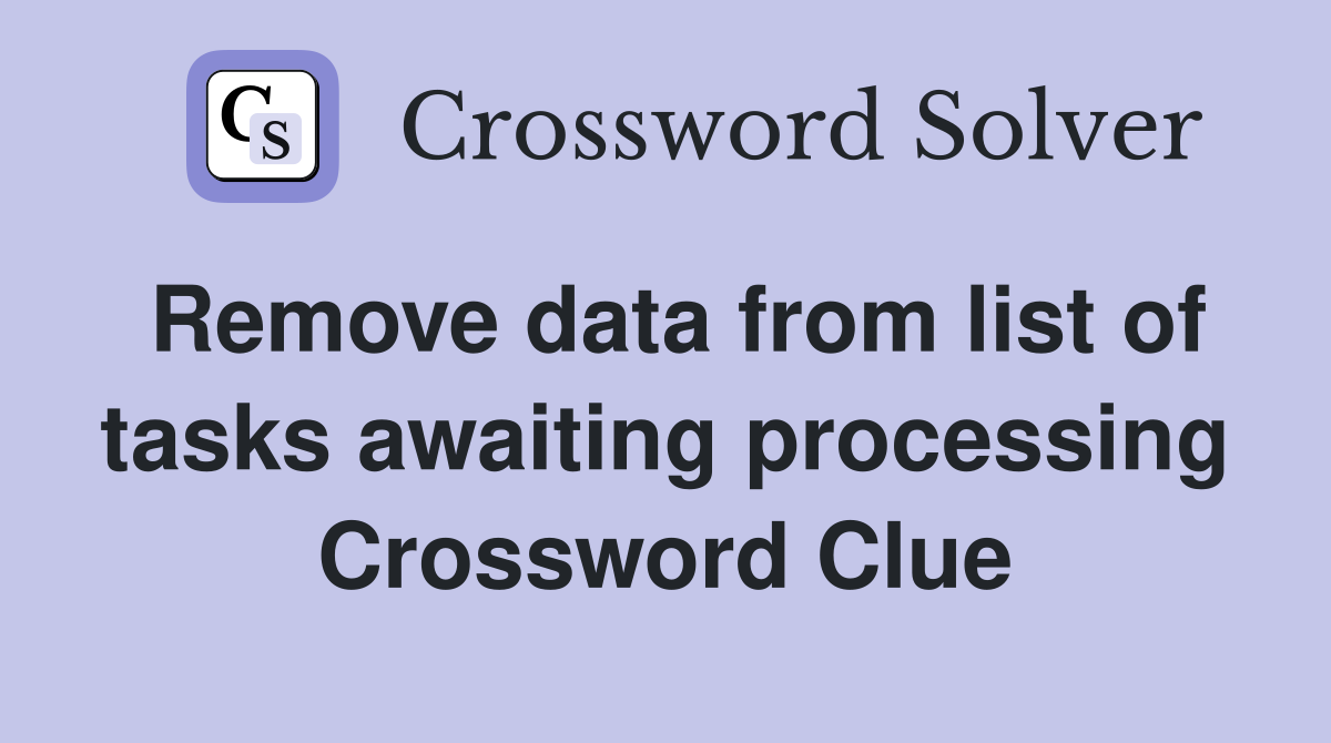 Remove data from list of tasks awaiting processing Crossword Clue