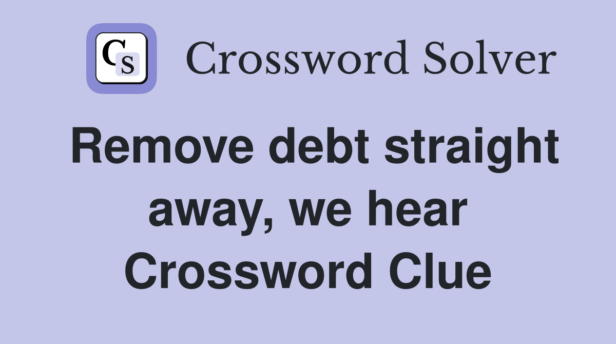 Remove debt straight away, we hear Crossword Clue