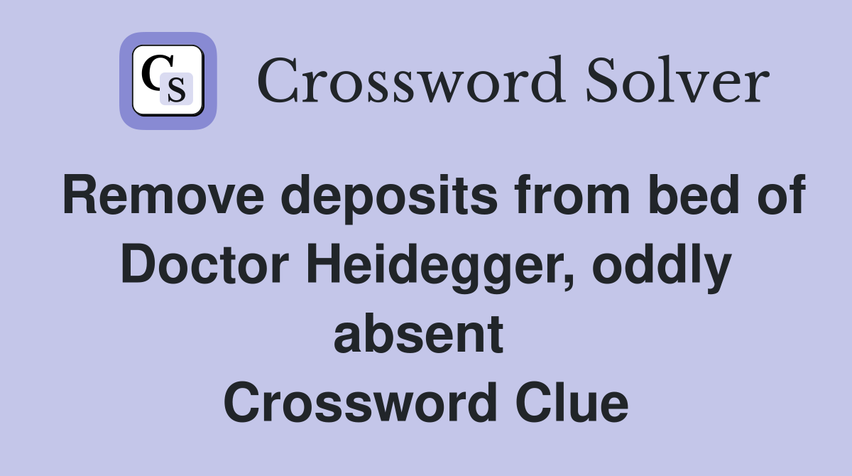 Remove deposits from bed of Doctor Heidegger, oddly absent  Crossword Clue