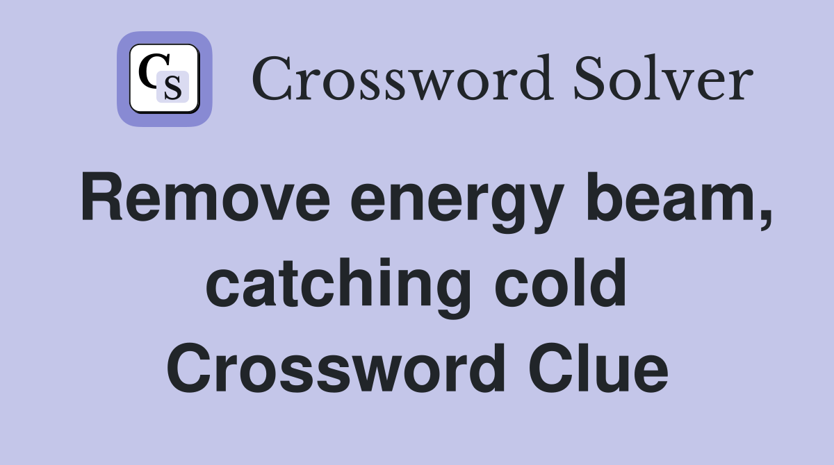 Remove energy beam, catching cold Crossword Clue