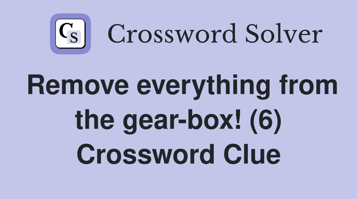 Remove everything from the gear-box! (6) Crossword Clue
