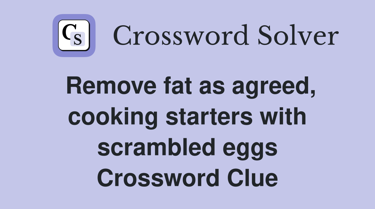 Remove fat as agreed, cooking starters with scrambled eggs Crossword Clue