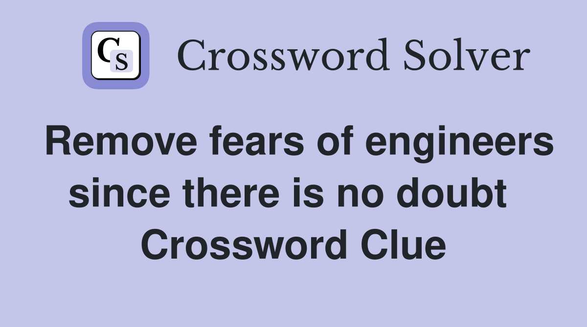 Remove fears of engineers since there is no doubt  Crossword Clue