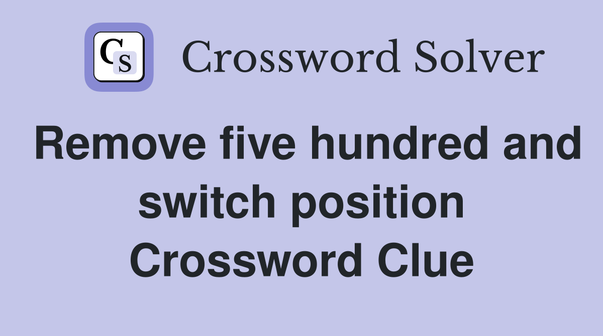 Remove five hundred and switch position Crossword Clue