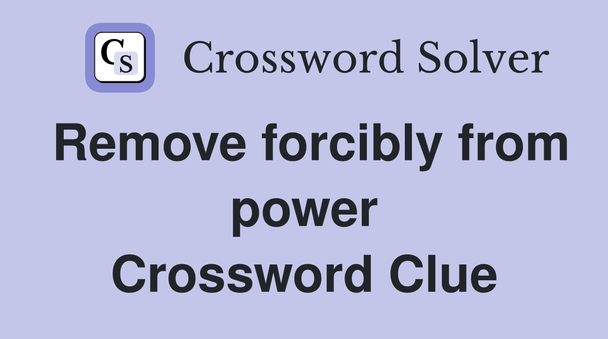 Remove forcibly from power Crossword Clue