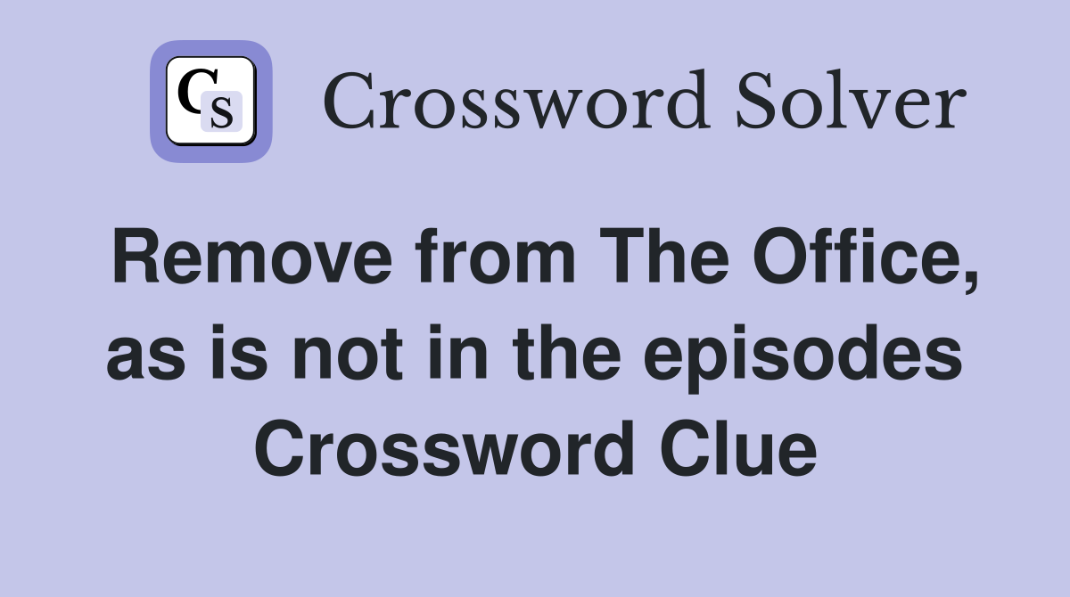 Remove from The Office, as is not in the episodes Crossword Clue