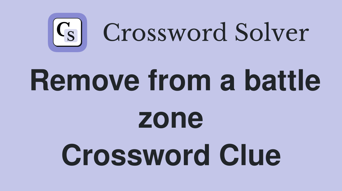 Remove from a battle zone Crossword Clue