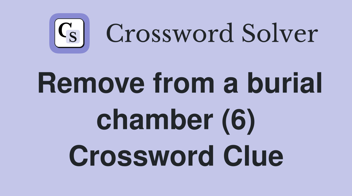 Remove from a burial chamber (6) Crossword Clue