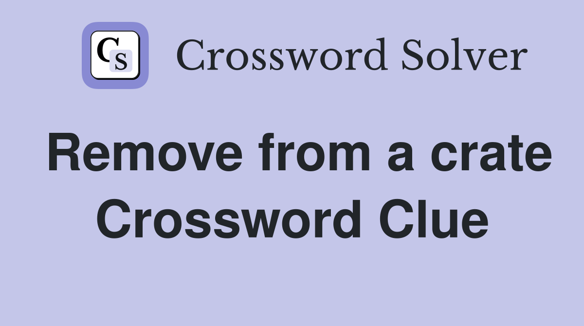 Remove from a crate Crossword Clue