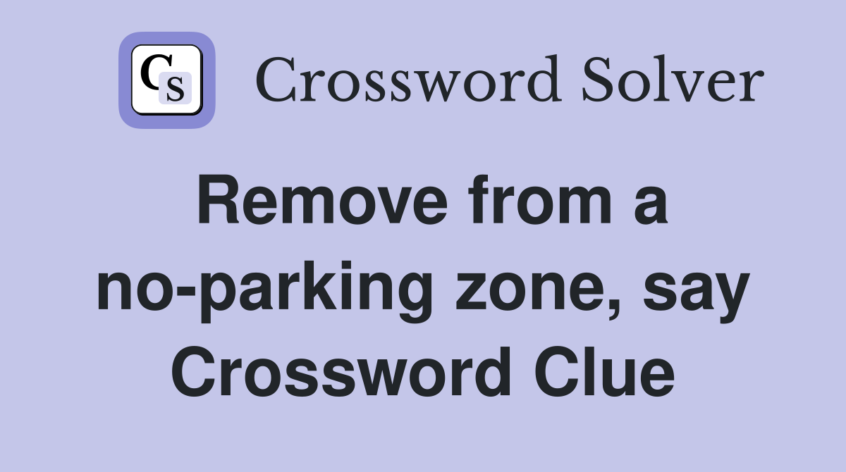 Remove from a no-parking zone, say Crossword Clue