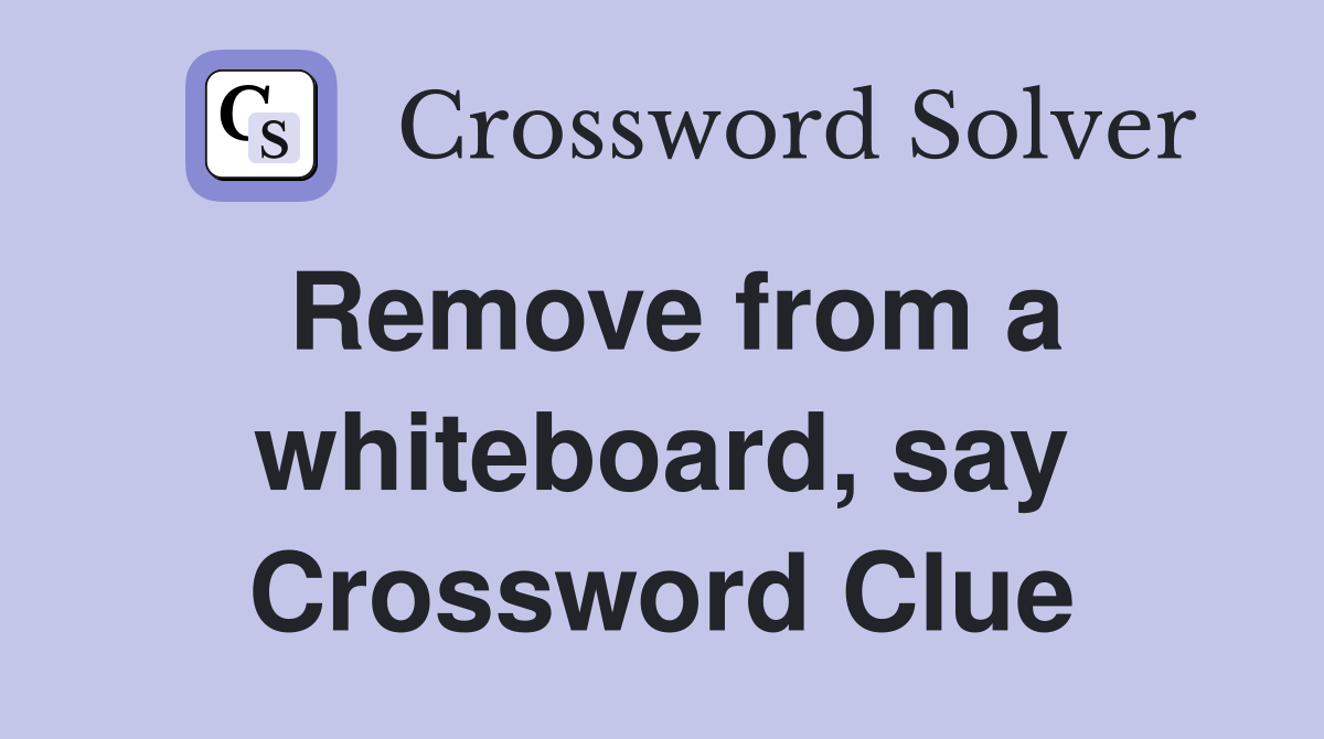 Remove from a whiteboard, say Crossword Clue
