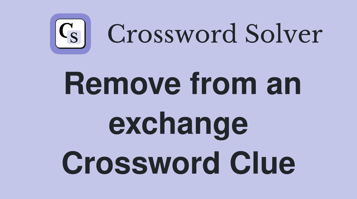 Remove from an exchange Crossword Clue