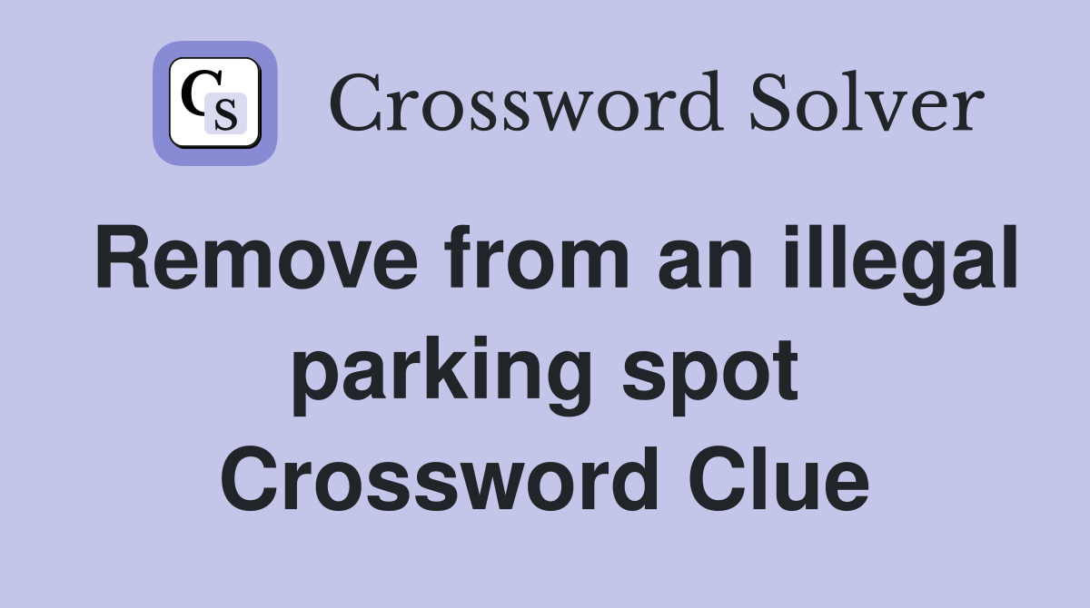 Remove from an illegal parking spot Crossword Clue