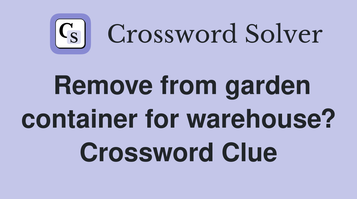 Remove from garden container for warehouse? Crossword Clue