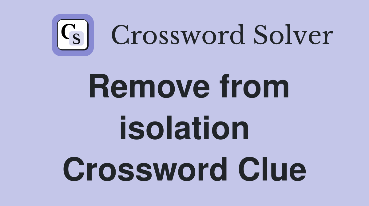 Remove from isolation Crossword Clue
